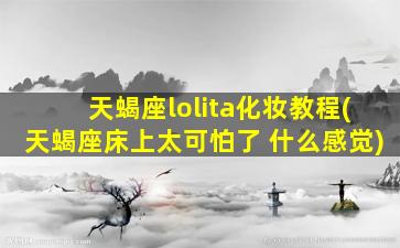 天蝎座lolita化妆教程(天蝎座床上太可怕了 什么感觉)